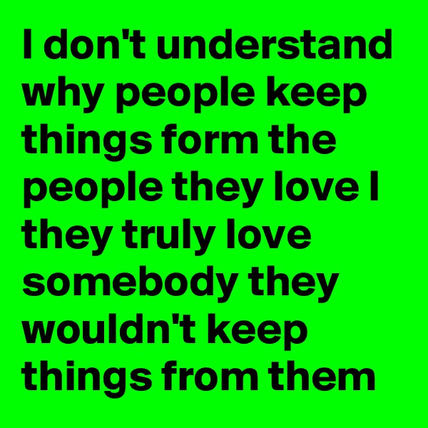 I don't understand why people keep things form the people they love I they truly love somebody they wouldn't keep things from them