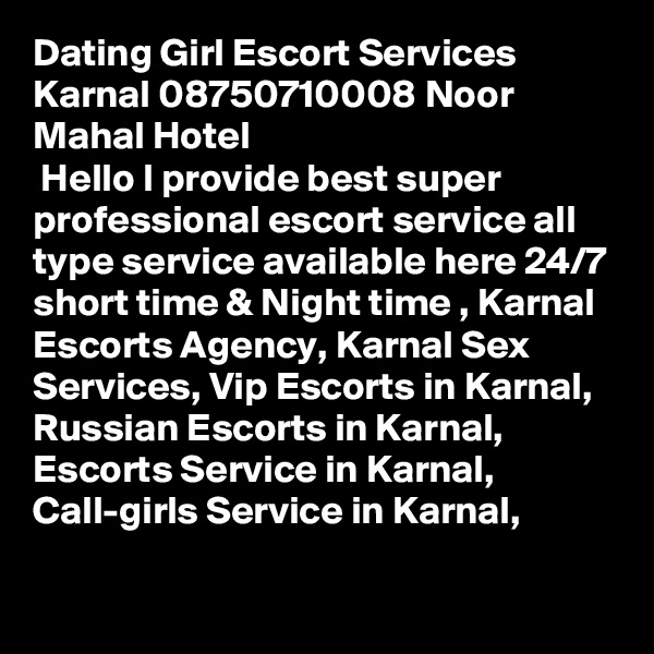 Dating Girl Escort Services Karnal 08750710008 Noor Mahal Hotel
 Hello I provide best super professional escort service all type service available here 24/7 short time & Night time , Karnal Escorts Agency, Karnal Sex Services, Vip Escorts in Karnal, Russian Escorts in Karnal, Escorts Service in Karnal, Call-girls Service in Karnal, 
