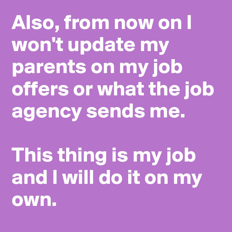 Also, from now on I won't update my parents on my job offers or what the job agency sends me.

This thing is my job and I will do it on my own. 