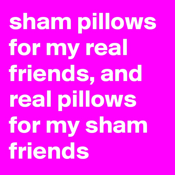 sham pillows for my real friends, and real pillows for my sham friends