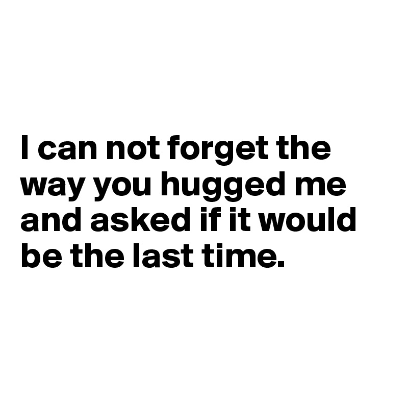 


I can not forget the way you hugged me and asked if it would be the last time.


