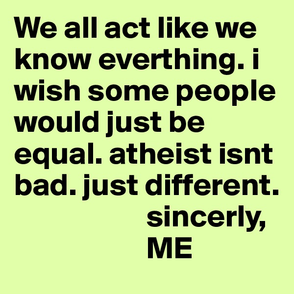 We all act like we know everthing. i wish some people would just be equal. atheist isnt bad. just different. 
                     sincerly,
                     ME