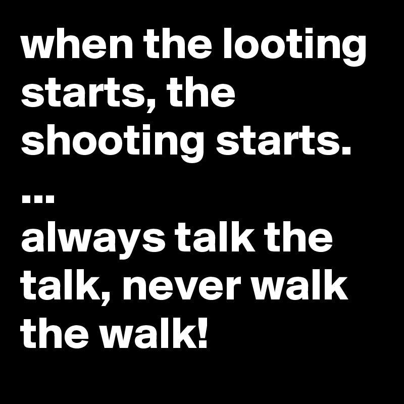when the looting starts, the shooting starts.
...
always talk the talk, never walk the walk!