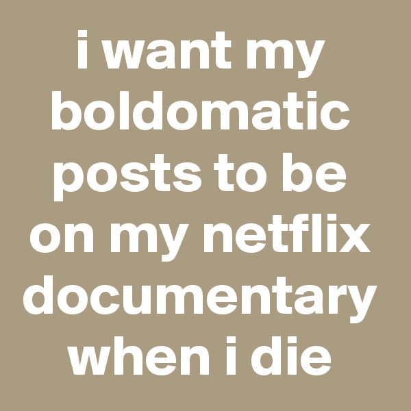i want my boldomatic posts to be on my netflix documentary when i die