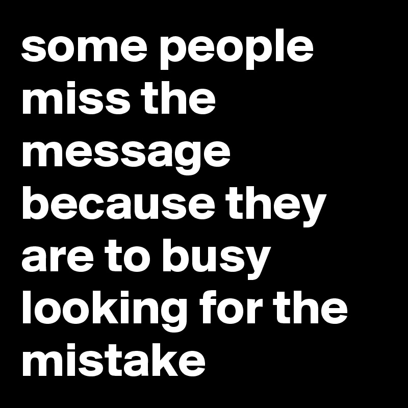some people miss the message because they are to busy looking for the mistake