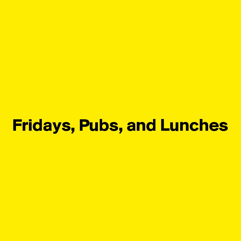 





Fridays, Pubs, and Lunches




