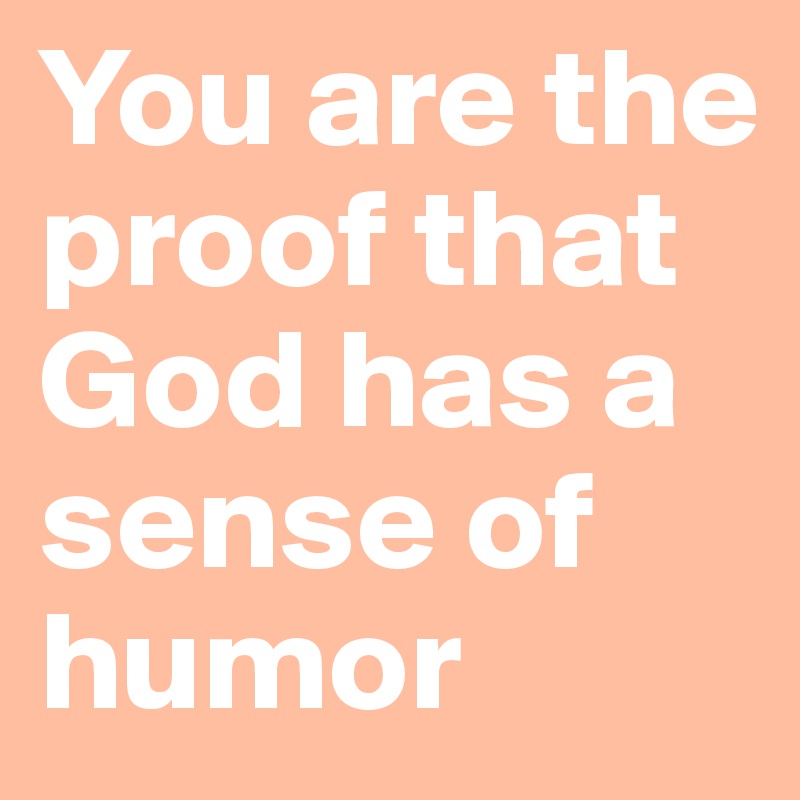You are the proof that God has a sense of humor