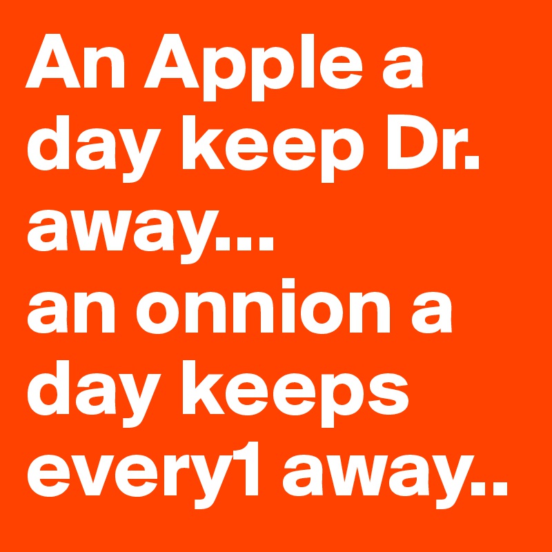 An Apple a day keep Dr. away...
an onnion a day keeps every1 away..