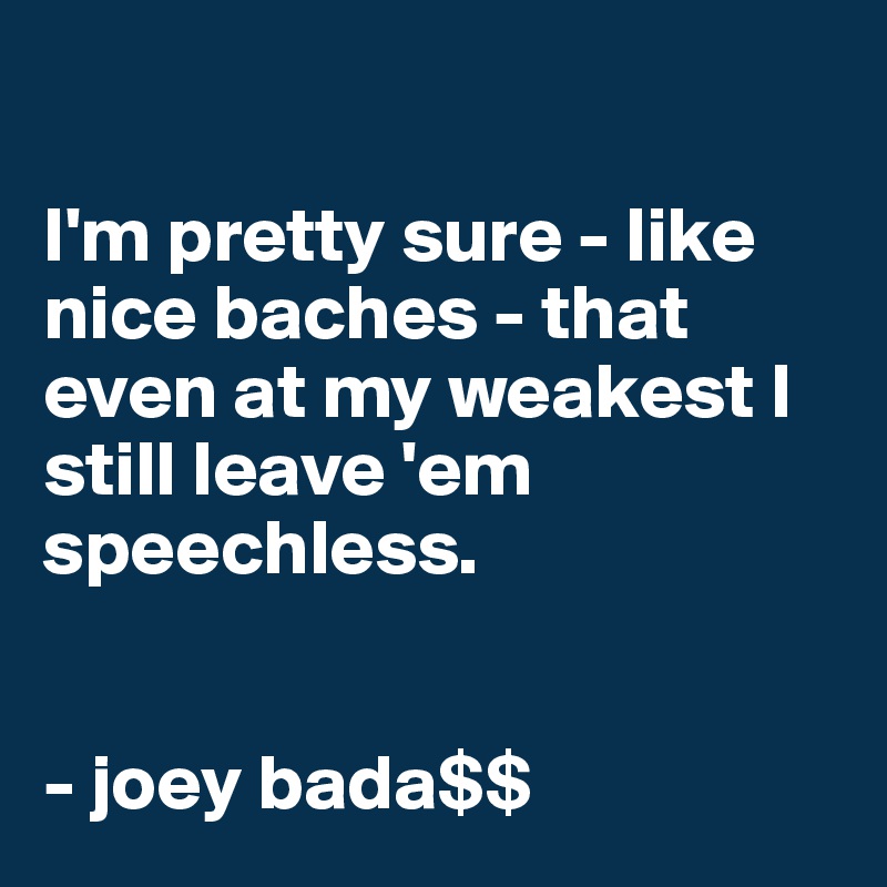 

I'm pretty sure - like nice baches - that even at my weakest I still leave 'em speechless.


- joey bada$$