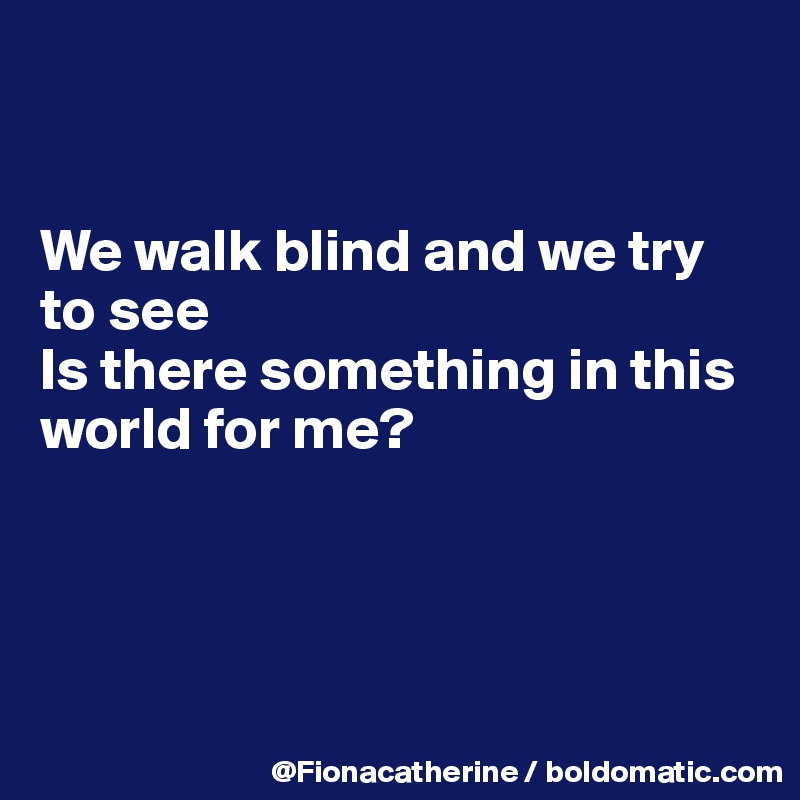


We walk blind and we try to see
Is there something in this
world for me?




