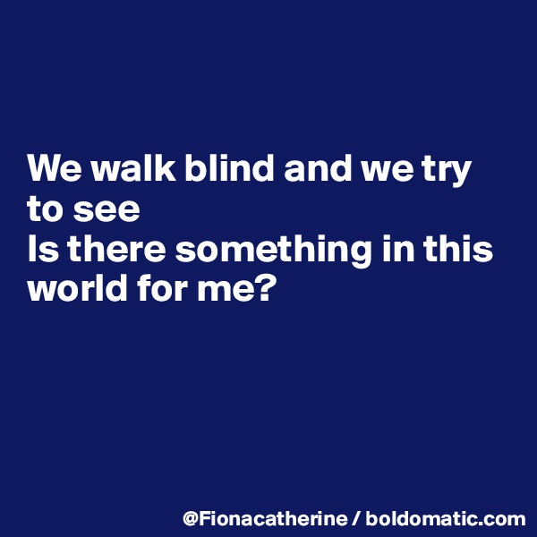 


We walk blind and we try to see
Is there something in this
world for me?




