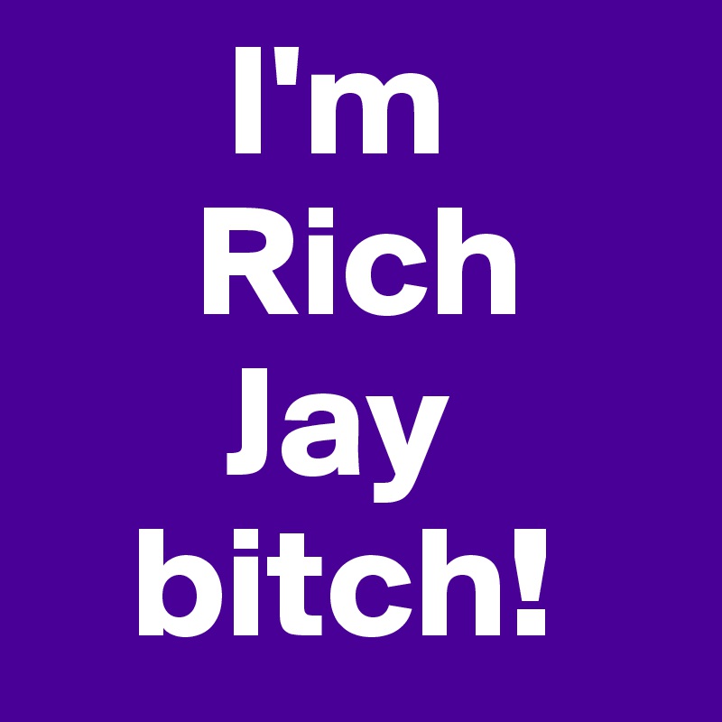       I'm 
     Rich
      Jay
   bitch!