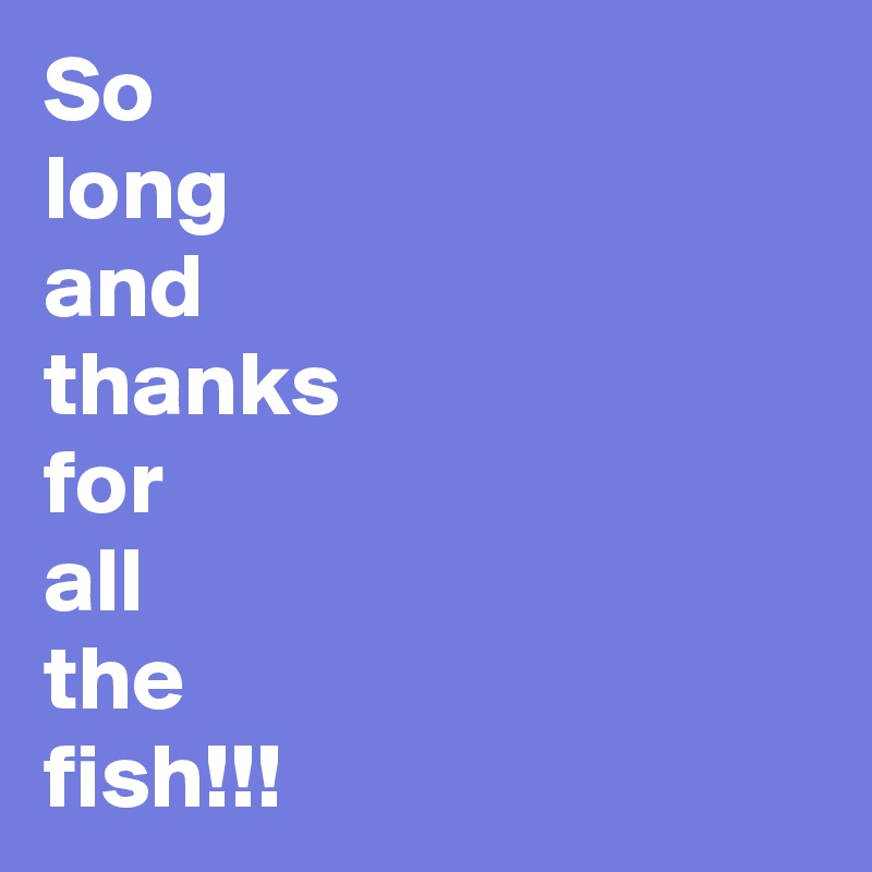 So
long
and
thanks
for
all
the
fish!!! 