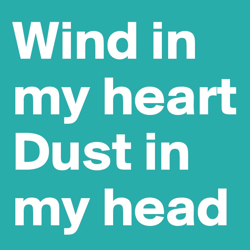 Wind in my heart
Dust in my head