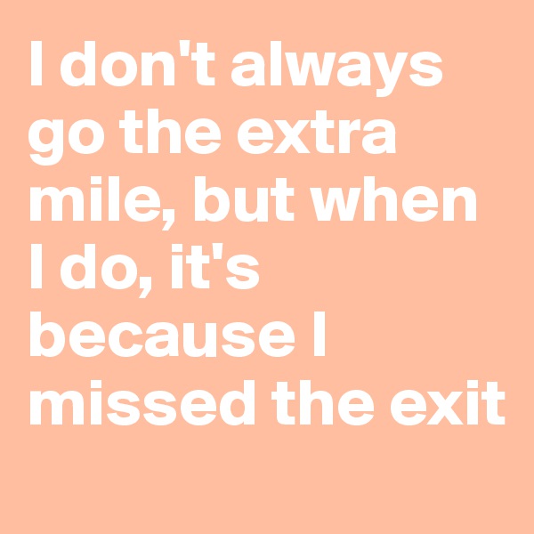 I don't always go the extra mile, but when I do, it's because I missed the exit