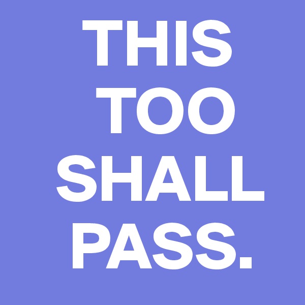      THIS
      TOO
   SHALL
    PASS.