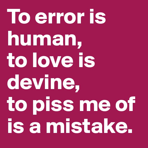 To error is human,
to love is devine,
to piss me of is a mistake.