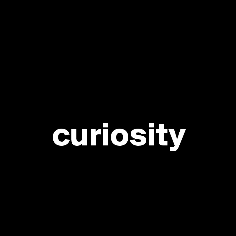 


      curiosity

