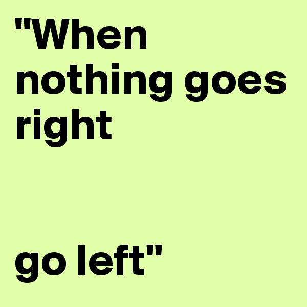 "When nothing goes right


go left"