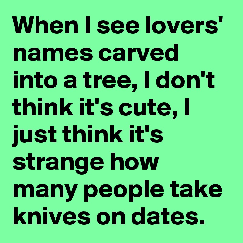 When I see lovers' names carved into a tree, I don't think it's cute, I just think it's strange how many people take knives on dates.