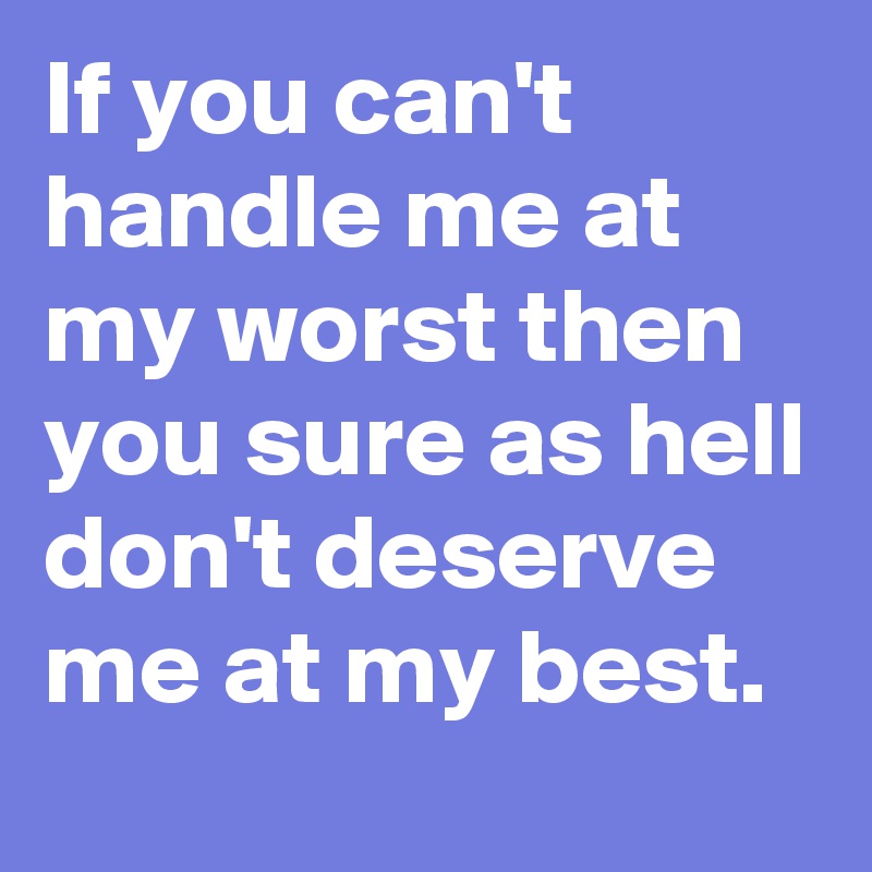 If you can't handle me at my worst then you sure as hell don't deserve me at my best.