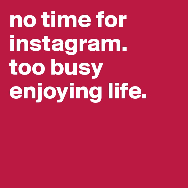 no time for instagram. 
too busy enjoying life.



