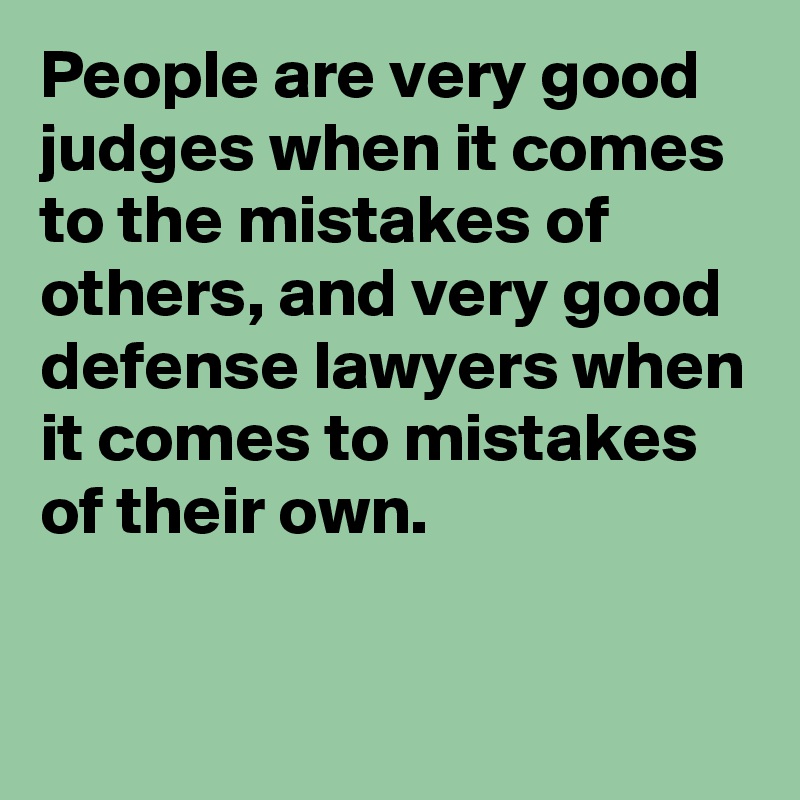 People are very good judges when it comes to the mistakes of others, and very good defense lawyers when it comes to mistakes of their own.

