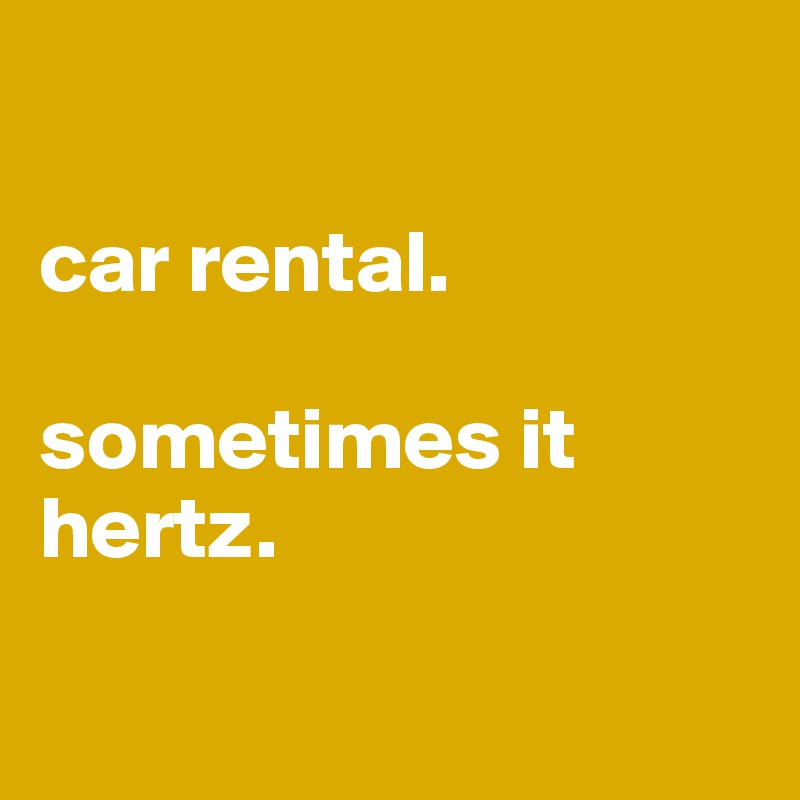 

car rental. 

sometimes it hertz. 

