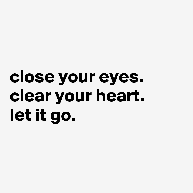


close your eyes. clear your heart. 
let it go.


