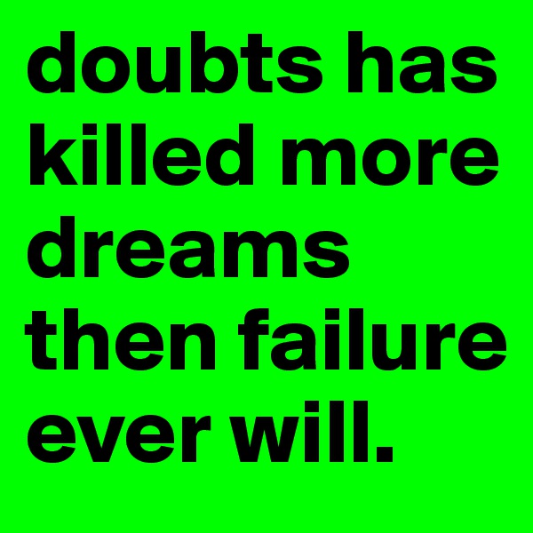 doubts has killed more dreams then failure ever will.