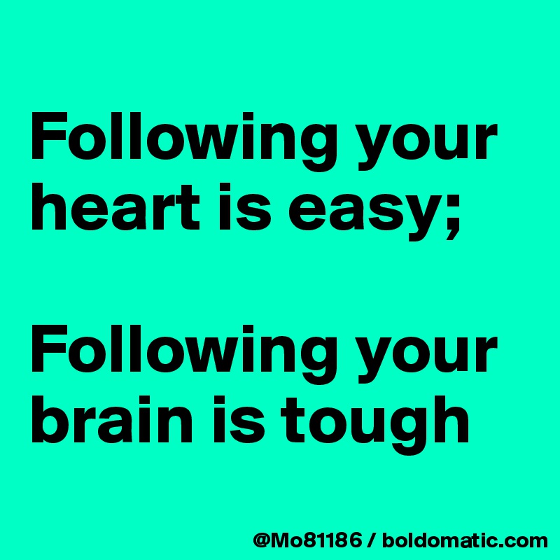 
Following your heart is easy; 

Following your brain is tough
