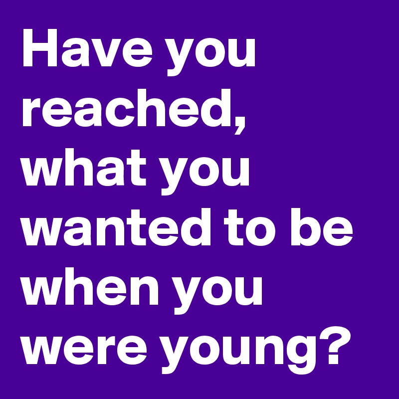 Have you reached, what you wanted to be when you were young?
