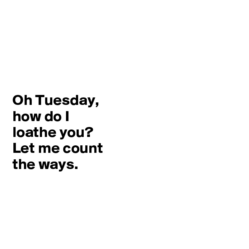 




Oh Tuesday, 
how do I 
loathe you? 
Let me count 
the ways. 



