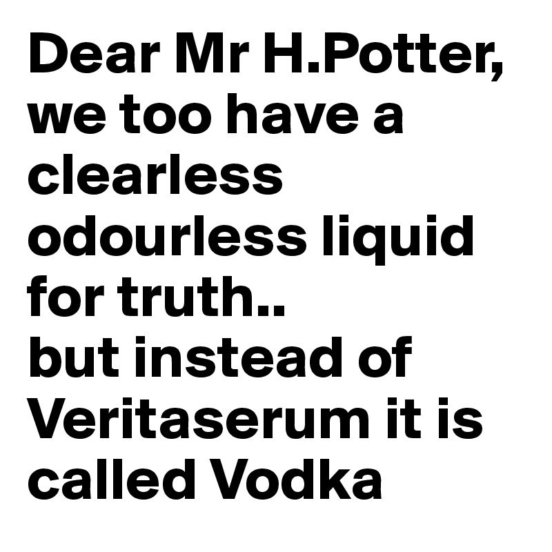 Dear Mr H.Potter,
we too have a clearless odourless liquid for truth.. 
but instead of Veritaserum it is called Vodka