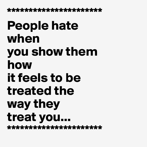 **********************
People hate 
when 
you show them 
how 
it feels to be 
treated the 
way they 
treat you...
**********************