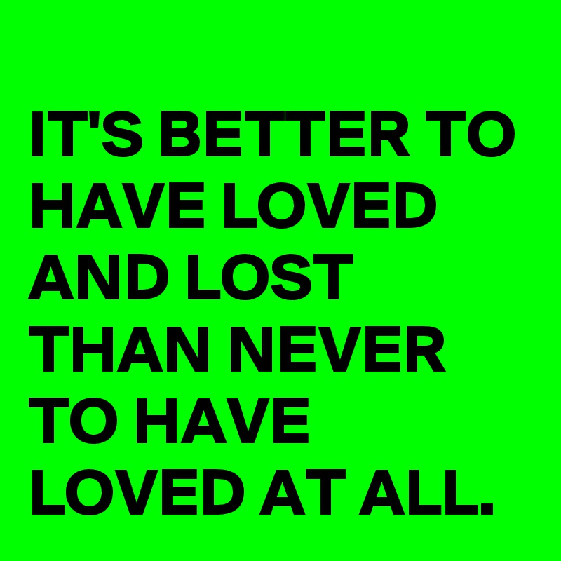
IT'S BETTER TO HAVE LOVED AND LOST THAN NEVER TO HAVE LOVED AT ALL.