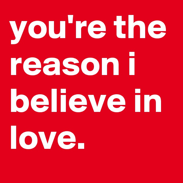 you're the reason i believe in love.