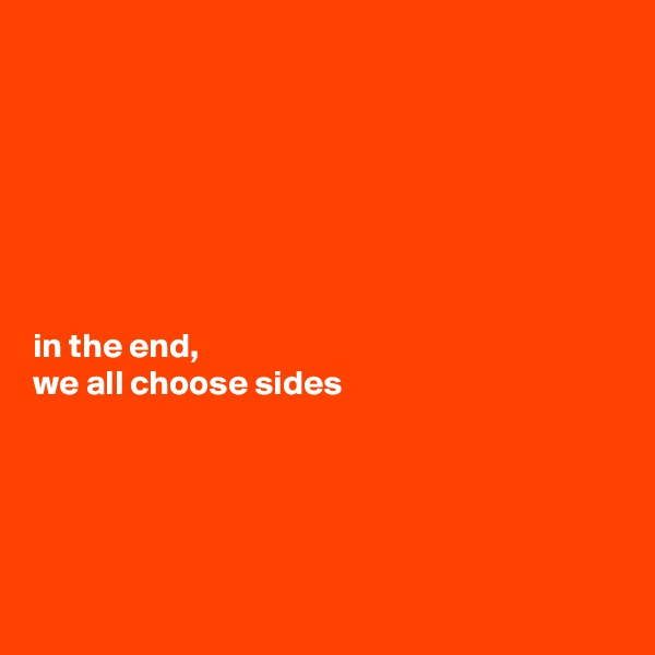 







in the end,
we all choose sides





