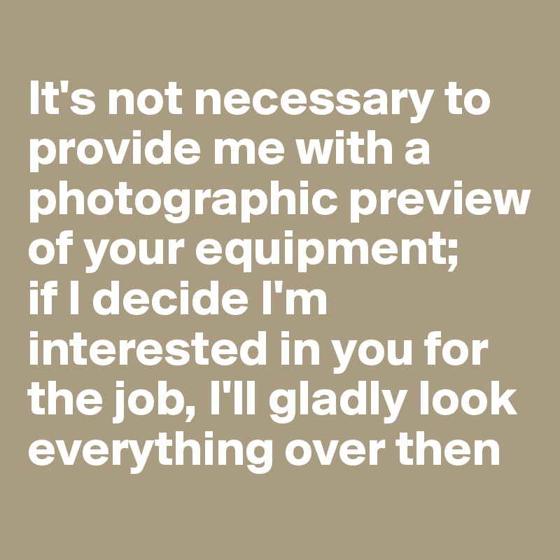 
It's not necessary to provide me with a photographic preview of your equipment; 
if I decide I'm interested in you for the job, I'll gladly look everything over then