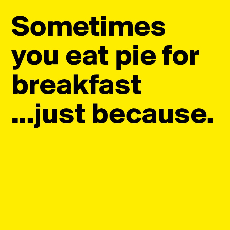 Sometimes you eat pie for breakfast
...just because. 


