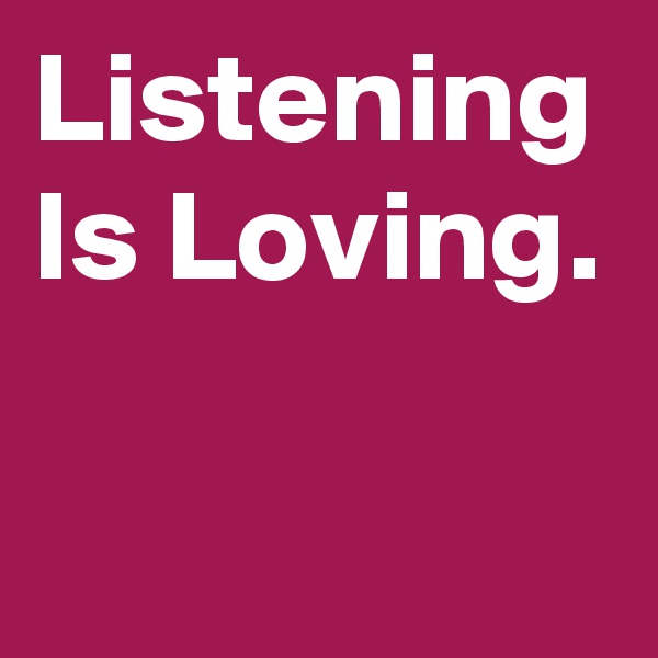 Listening Is Loving.