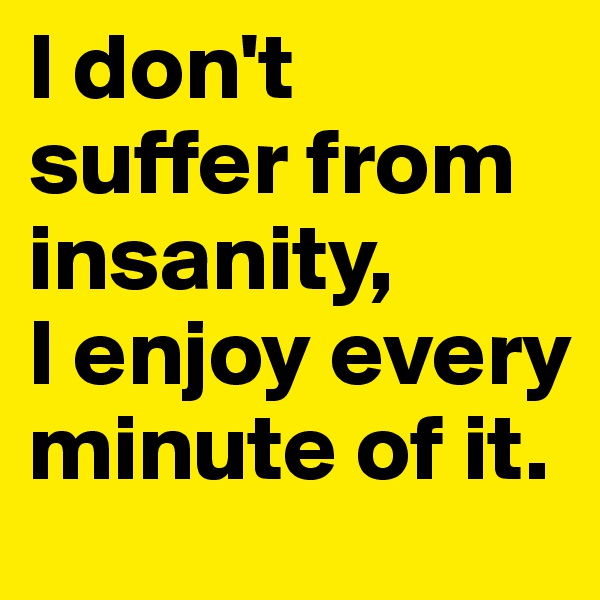 I don't suffer from insanity, 
I enjoy every minute of it.