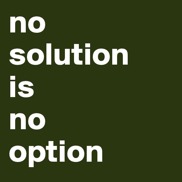 no
solution
is
no
option