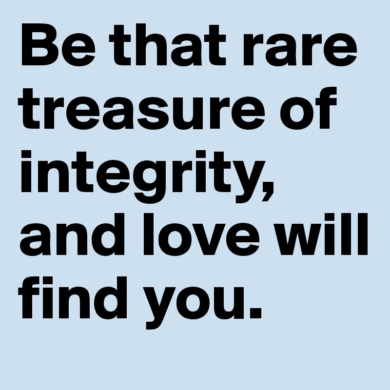 Be that rare treasure of integrity, and love will find you.