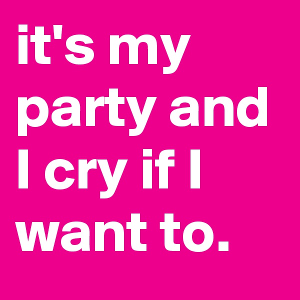 it's my party and I cry if I want to.