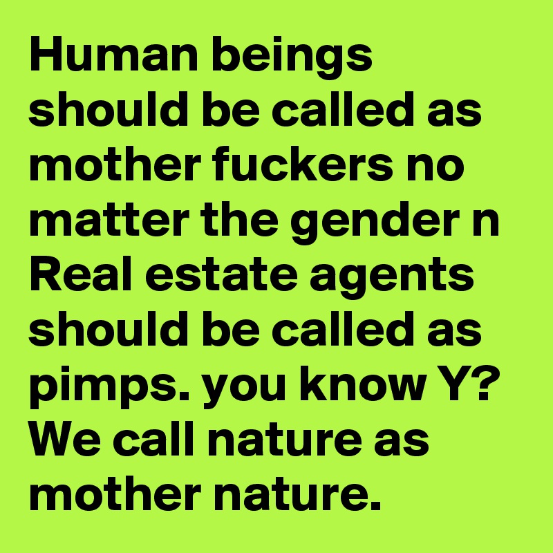 Human beings should be called as mother fuckers no matter the gender n Real estate agents should be called as pimps. you know Y?
We call nature as mother nature.
