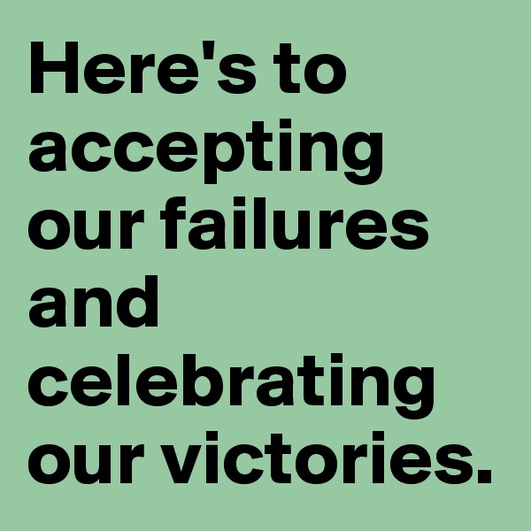 Here's to accepting our failures and celebrating our victories. 