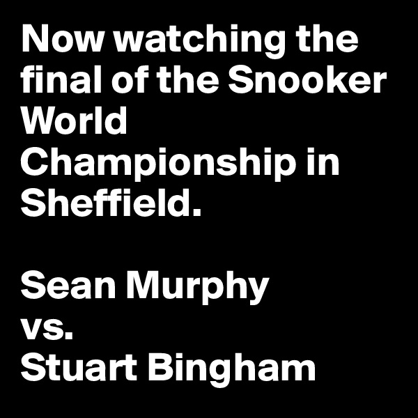 Now watching the final of the Snooker World Championship in Sheffield. 

Sean Murphy
vs. 
Stuart Bingham