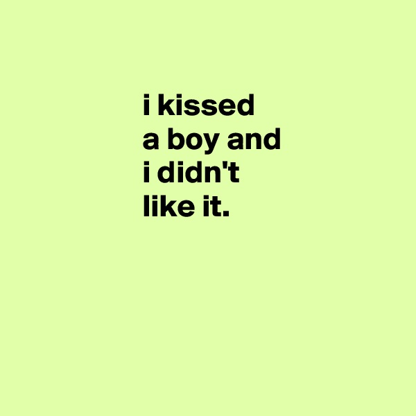 

                   i kissed
                   a boy and
                   i didn't
                   like it.




