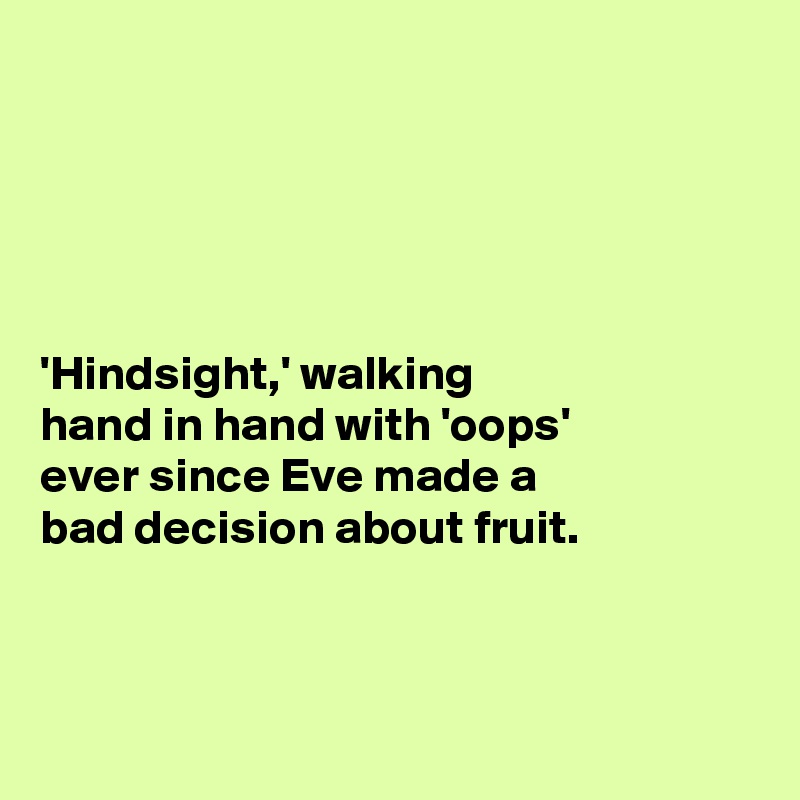 





'Hindsight,' walking 
hand in hand with 'oops' 
ever since Eve made a  
bad decision about fruit. 



  